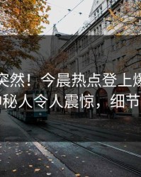 查看太突然！今晨热点登上爆料网暗网，神秘人令人震惊，细节太炸裂