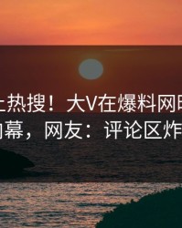 直击冲上热搜！大V在爆料网暗网被爆内幕，网友：评论区炸了