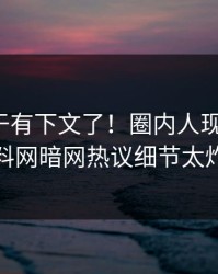 八卦终于有下文了！圈内人现身回应，爆料网暗网热议细节太炸裂