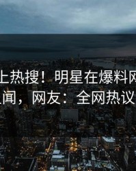 围观冲上热搜！明星在爆料网暗网被爆丑闻，网友：全网热议不断