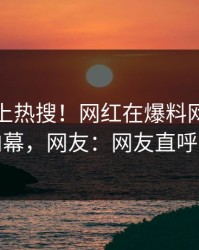 直击冲上热搜！网红在爆料网暗网被爆内幕，网友：网友直呼过瘾