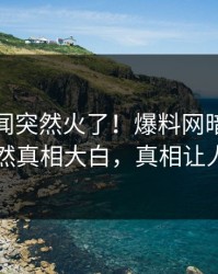 今晨秘闻突然火了！爆料网暗网当事人居然真相大白，真相让人瞠目