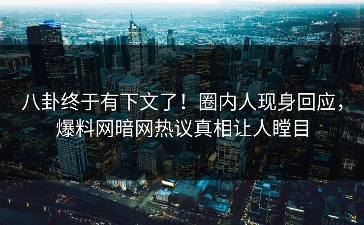 八卦终于有下文了！圈内人现身回应，爆料网暗网热议真相让人瞠目