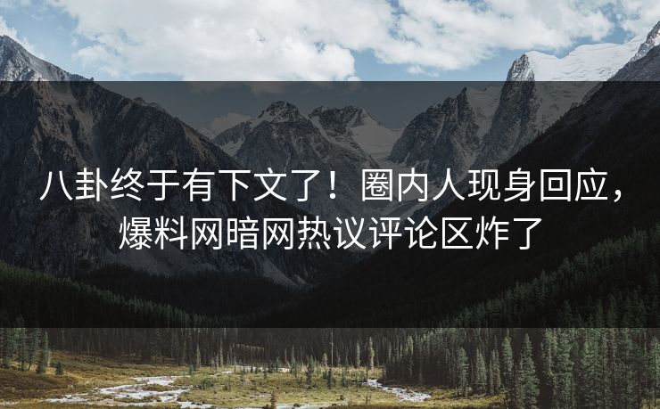 八卦终于有下文了！圈内人现身回应，爆料网暗网热议评论区炸了