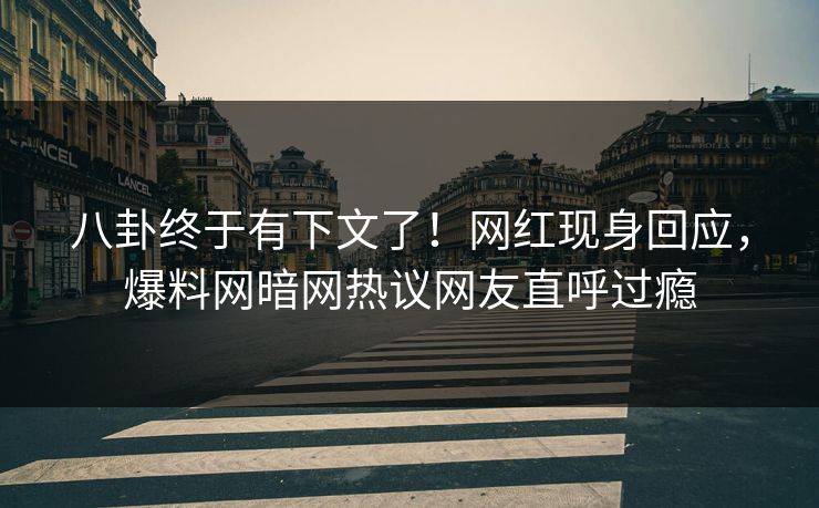 八卦终于有下文了！网红现身回应，爆料网暗网热议网友直呼过瘾
