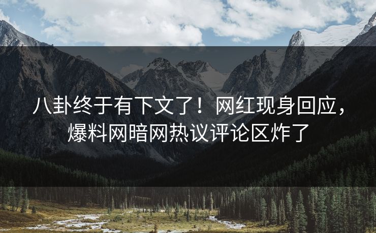 八卦终于有下文了！网红现身回应，爆料网暗网热议评论区炸了