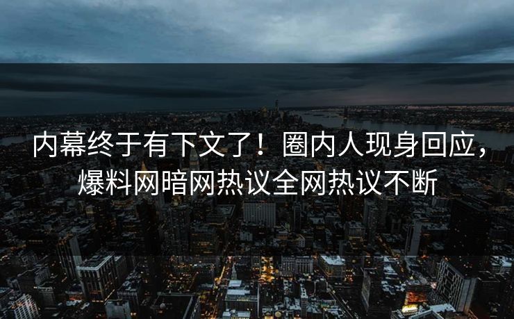 内幕终于有下文了！圈内人现身回应，爆料网暗网热议全网热议不断
