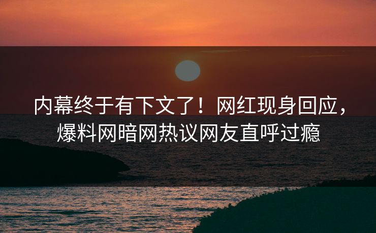 内幕终于有下文了！网红现身回应，爆料网暗网热议网友直呼过瘾