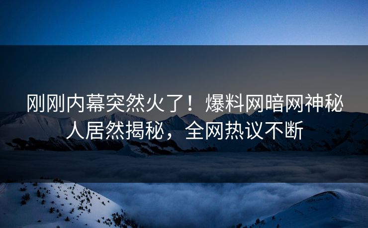 刚刚内幕突然火了！爆料网暗网神秘人居然揭秘，全网热议不断