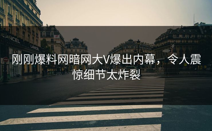 刚刚爆料网暗网大V爆出内幕，令人震惊细节太炸裂