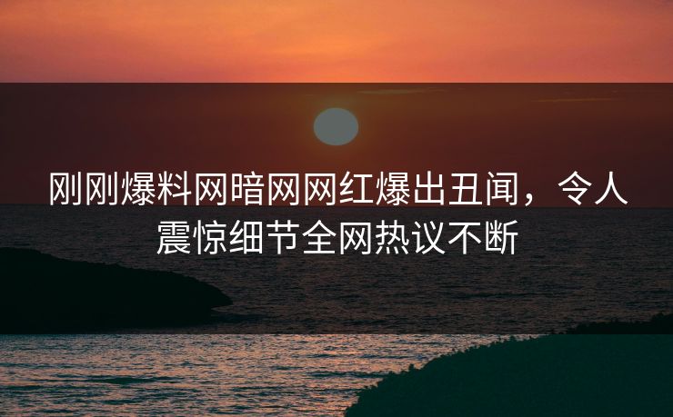 刚刚爆料网暗网网红爆出丑闻，令人震惊细节全网热议不断