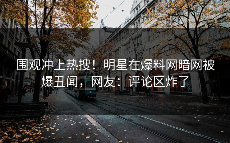 围观冲上热搜！明星在爆料网暗网被爆丑闻，网友：评论区炸了