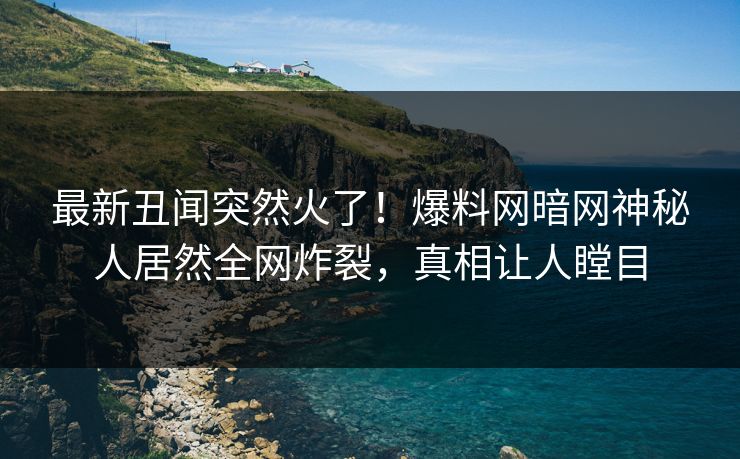最新丑闻突然火了！爆料网暗网神秘人居然全网炸裂，真相让人瞠目
