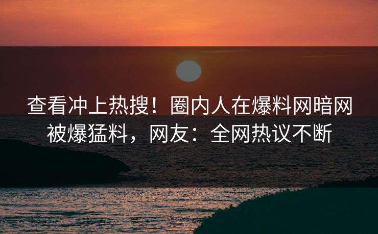 查看冲上热搜！圈内人在爆料网暗网被爆猛料，网友：全网热议不断
