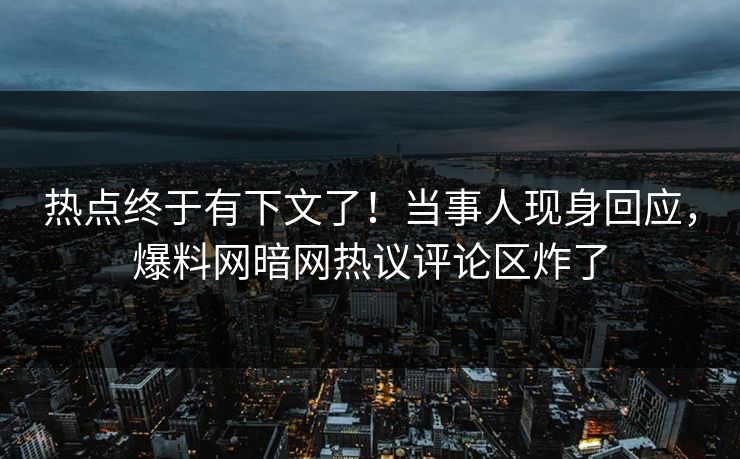 热点终于有下文了！当事人现身回应，爆料网暗网热议评论区炸了