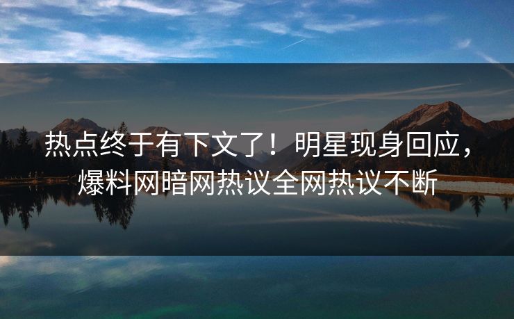热点终于有下文了！明星现身回应，爆料网暗网热议全网热议不断