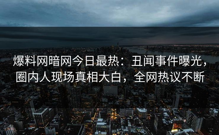 爆料网暗网今日最热：丑闻事件曝光，圈内人现场真相大白，全网热议不断