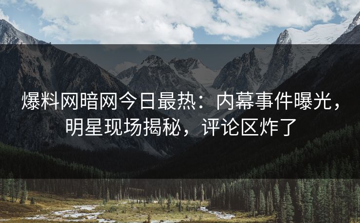 爆料网暗网今日最热：内幕事件曝光，明星现场揭秘，评论区炸了