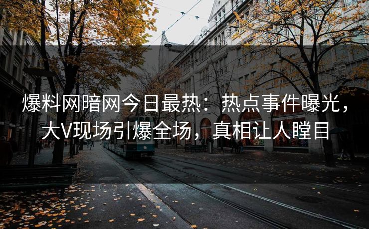 爆料网暗网今日最热：热点事件曝光，大V现场引爆全场，真相让人瞠目
