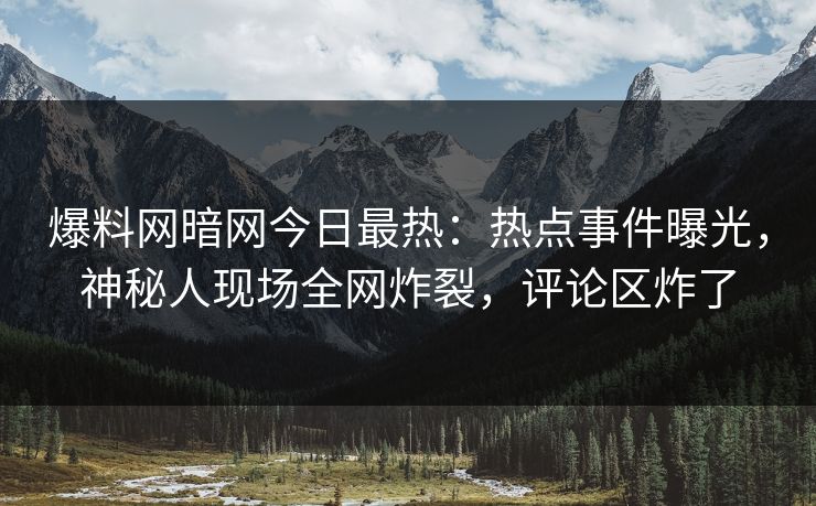 爆料网暗网今日最热：热点事件曝光，神秘人现场全网炸裂，评论区炸了
