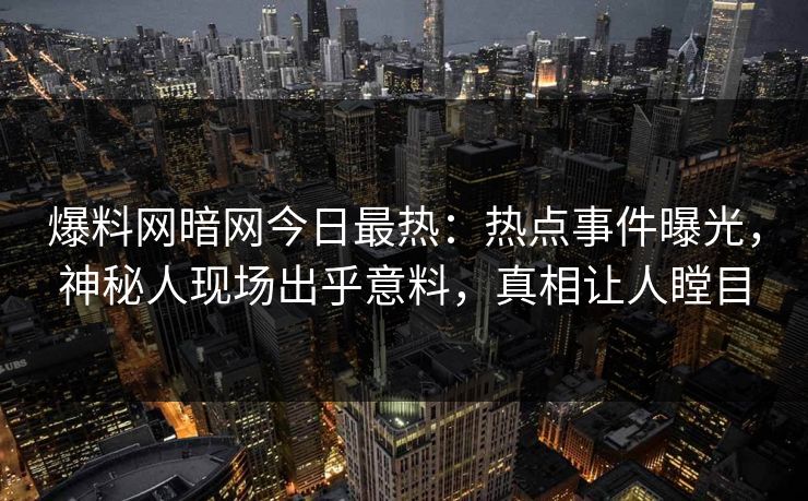 爆料网暗网今日最热：热点事件曝光，神秘人现场出乎意料，真相让人瞠目
