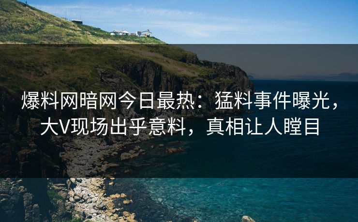 爆料网暗网今日最热：猛料事件曝光，大V现场出乎意料，真相让人瞠目