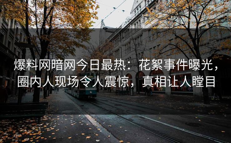 爆料网暗网今日最热：花絮事件曝光，圈内人现场令人震惊，真相让人瞠目