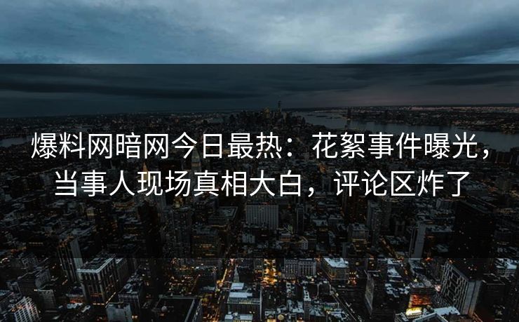 爆料网暗网今日最热：花絮事件曝光，当事人现场真相大白，评论区炸了