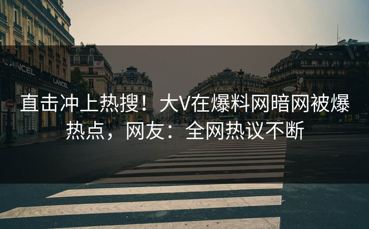 直击冲上热搜！大V在爆料网暗网被爆热点，网友：全网热议不断