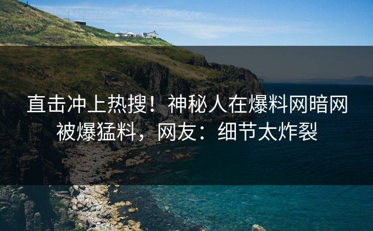 直击冲上热搜！神秘人在爆料网暗网被爆猛料，网友：细节太炸裂