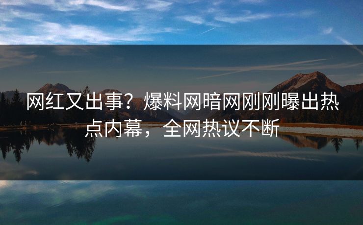 网红又出事？爆料网暗网刚刚曝出热点内幕，全网热议不断