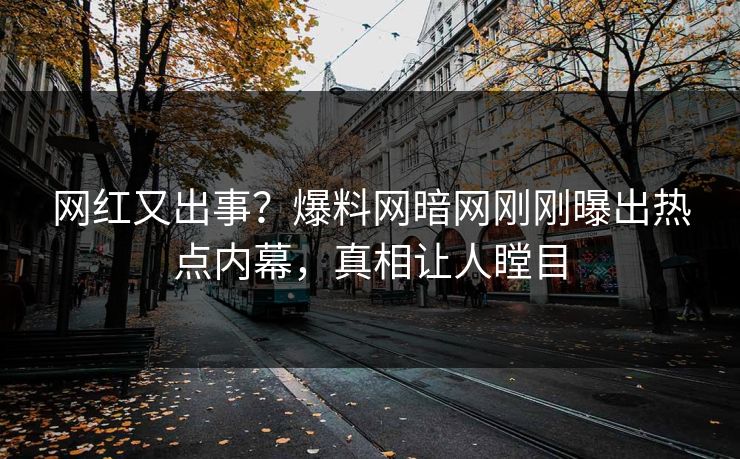 网红又出事？爆料网暗网刚刚曝出热点内幕，真相让人瞠目