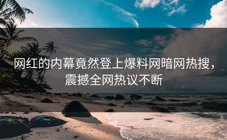 网红的内幕竟然登上爆料网暗网热搜，震撼全网热议不断