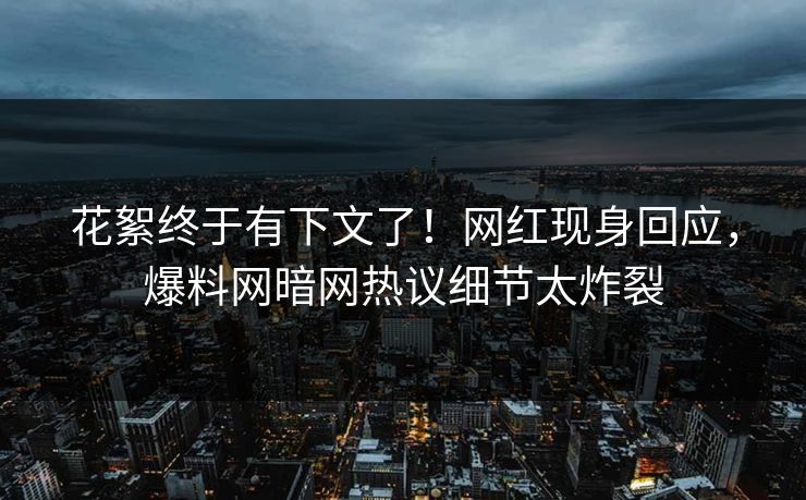 花絮终于有下文了！网红现身回应，爆料网暗网热议细节太炸裂