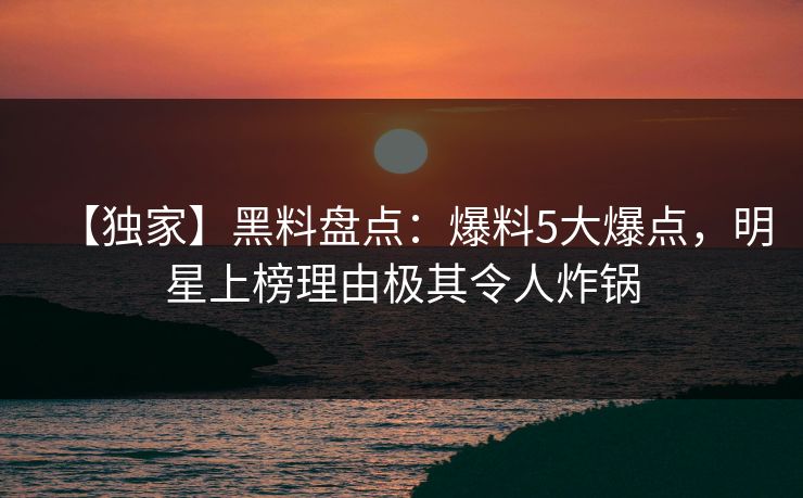【独家】黑料盘点：爆料5大爆点，明星上榜理由极其令人炸锅