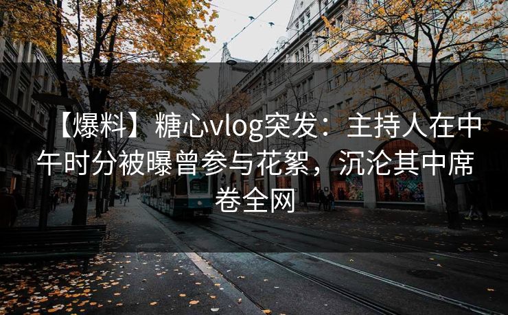【爆料】糖心vlog突发：主持人在中午时分被曝曾参与花絮，沉沦其中席卷全网