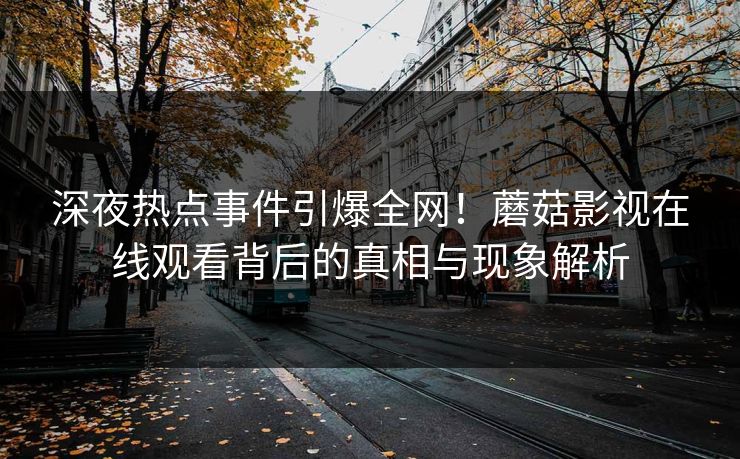 深夜热点事件引爆全网！蘑菇影视在线观看背后的真相与现象解析