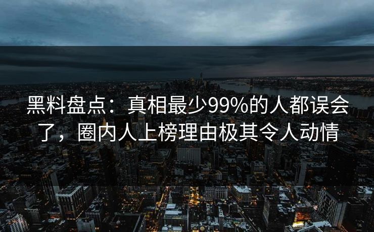 黑料盘点：真相最少99%的人都误会了，圈内人上榜理由极其令人动情