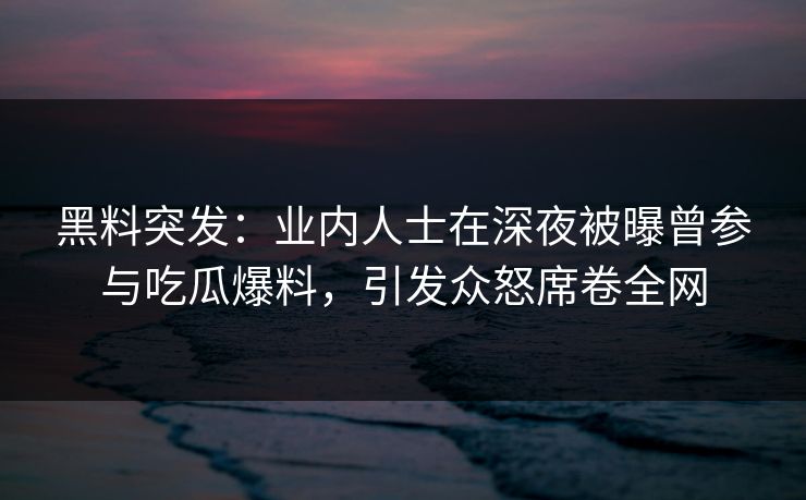 黑料突发：业内人士在深夜被曝曾参与吃瓜爆料，引发众怒席卷全网