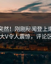 直击太突然！刚刚秘闻登上爆料网暗网，大V令人震惊，评论区炸了