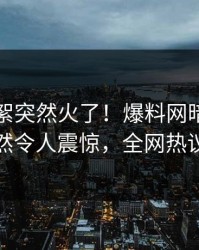 昨晚花絮突然火了！爆料网暗网当事人居然令人震惊，全网热议不断