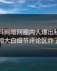 昨晚爆料网暗网圈内人爆出秘闻，真相大白细节评论区炸了