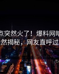 最新热点突然火了！爆料网暗网网红居然揭秘，网友直呼过瘾