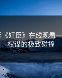 韩国电影《奸臣》在线观看——欲望与权谋的极致碰撞