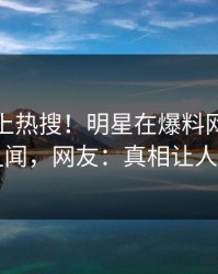 点击冲上热搜！明星在爆料网暗网被爆丑闻，网友：真相让人瞠目