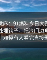 看得人发麻：91爆料今日大赛看似普通却处处埋钩子，把冷门边角变成主线，难怪有人看完直接删评