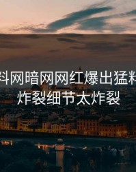 今日爆料网暗网网红爆出猛料，全网炸裂细节太炸裂