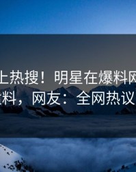 探秘冲上热搜！明星在爆料网暗网被爆猛料，网友：全网热议不断