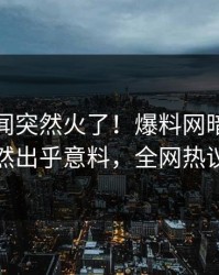 今晨丑闻突然火了！爆料网暗网当事人居然出乎意料，全网热议不断