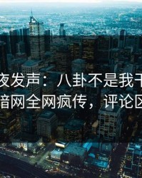 明星深夜发声：八卦不是我干的！爆料网暗网全网疯传，评论区炸了